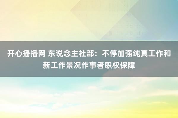 开心播播网 东说念主社部：不停加强纯真工作和新工作景况作事者职权保障