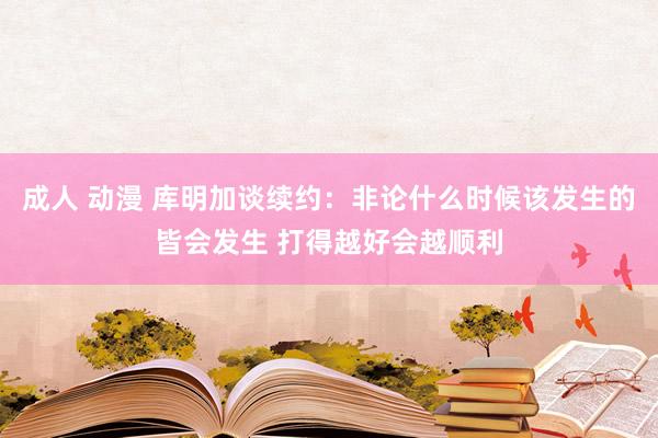 成人 动漫 库明加谈续约：非论什么时候该发生的皆会发生 打得越好会越顺利