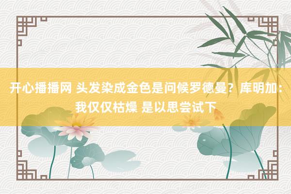 开心播播网 头发染成金色是问候罗德曼？库明加：我仅仅枯燥 是以思尝试下