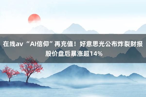 在线av “AI信仰”再充值！好意思光公布炸裂财报 股价盘后暴涨超14%