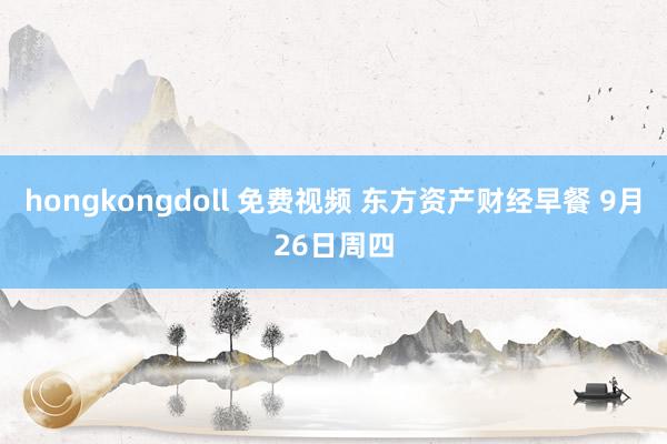 hongkongdoll 免费视频 东方资产财经早餐 9月26日周四