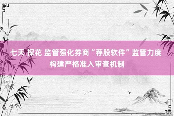 七天 探花 监管强化券商“荐股软件”监管力度 构建严格准入审查机制