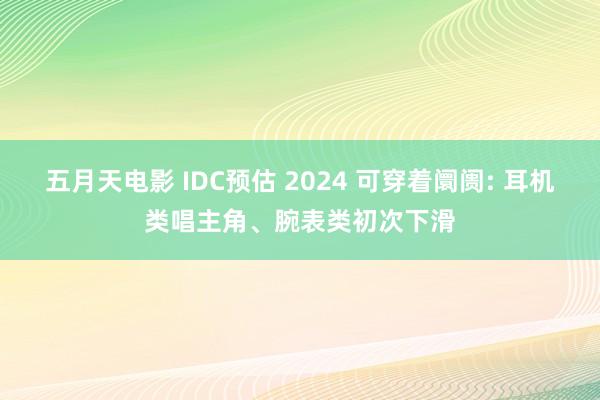 五月天电影 IDC预估 2024 可穿着阛阓: 耳机类唱主角、腕表类初次下滑