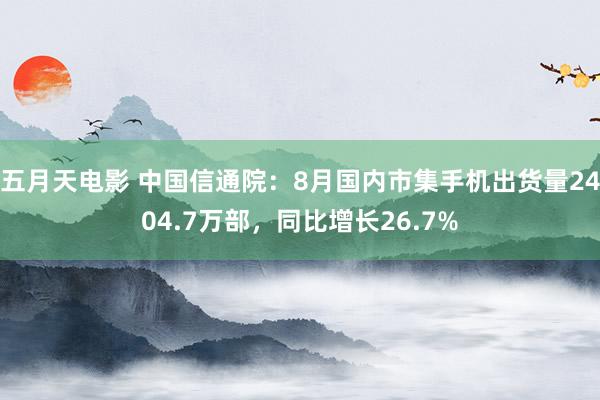 五月天电影 中国信通院：8月国内市集手机出货量2404.7万部，同比增长26.7%