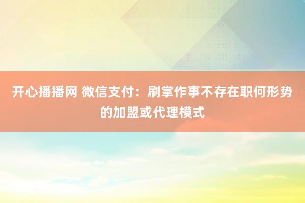 开心播播网 微信支付：刷掌作事不存在职何形势的加盟或代理模式