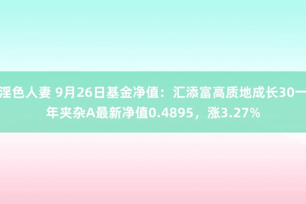 淫色人妻 9月26日基金净值：汇添富高质地成长30一年夹杂A最新净值0.4895，涨3.27%