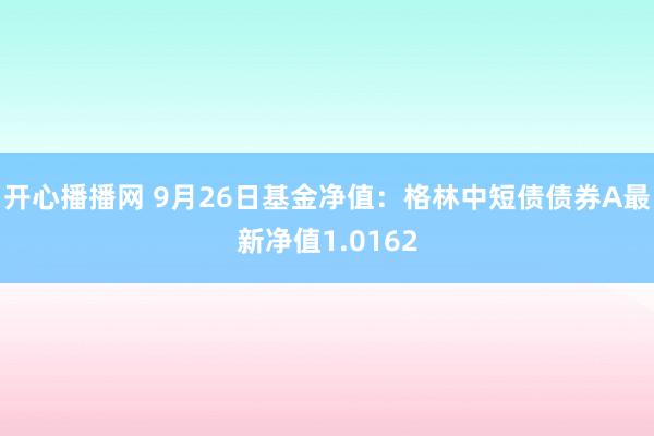 开心播播网 9月26日基金净值：格林中短债债券A最新净值1.0162