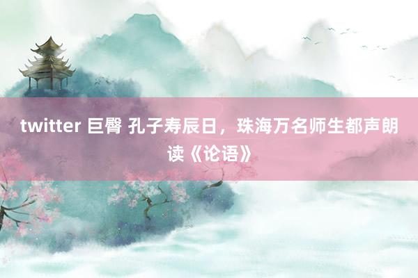 twitter 巨臀 孔子寿辰日，珠海万名师生都声朗读《论语》