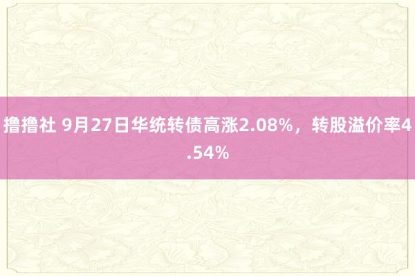 撸撸社 9月27日华统转债高涨2.08%，转股溢价率4.54%