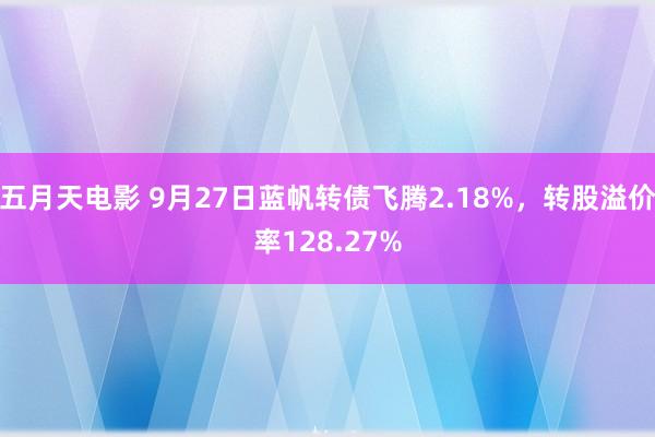 五月天电影 9月27日蓝帆转债飞腾2.18%，转股溢价率128.27%