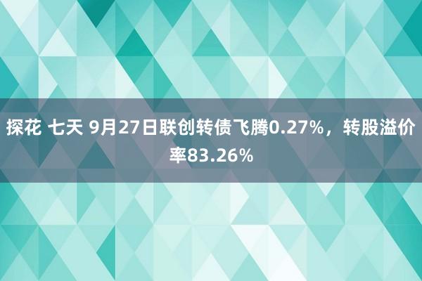 探花 七天 9月27日联创转债飞腾0.27%，转股溢价率83.26%