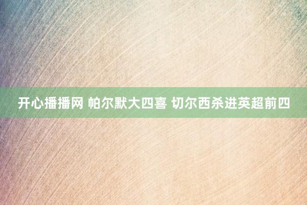 开心播播网 帕尔默大四喜 切尔西杀进英超前四