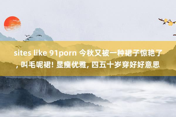 sites like 91porn 今秋又被一种裙子惊艳了， 叫毛呢裙! 显瘦优雅， 四五十岁穿好好意思