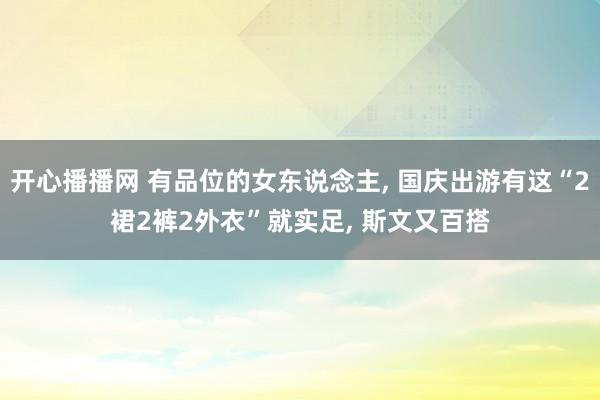 开心播播网 有品位的女东说念主， 国庆出游有这“2裙2裤2外衣”就实足， 斯文又百搭