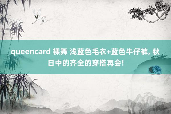 queencard 裸舞 浅蓝色毛衣+蓝色牛仔裤， 秋日中的齐全的穿搭再会!