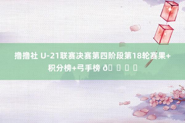 撸撸社 U-21联赛决赛第四阶段第18轮赛果+积分榜+弓手榜 🎙️