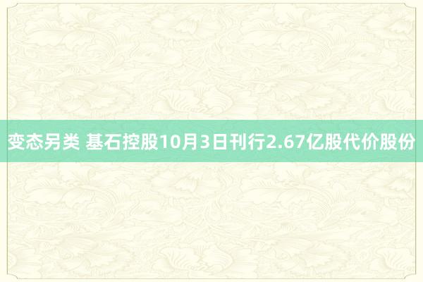 变态另类 基石控股10月3日刊行2.67亿股代价股份