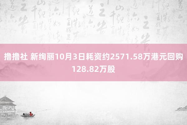 撸撸社 新绚丽10月3日耗资约2571.58万港元回购128.82万股