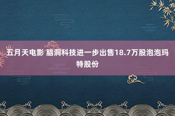 五月天电影 脑洞科技进一步出售18.7万股泡泡玛特股份