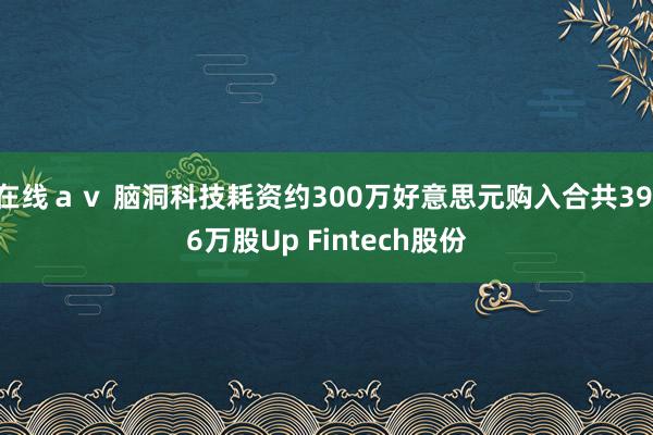 在线ａｖ 脑洞科技耗资约300万好意思元购入合共39.6万股Up Fintech股份