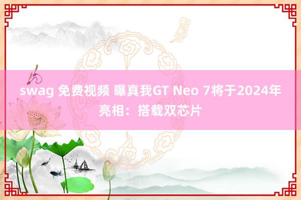 swag 免费视频 曝真我GT Neo 7将于2024年亮相：搭载双芯片