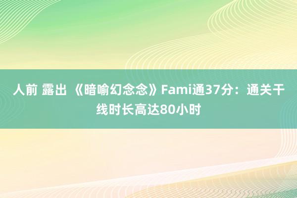 人前 露出 《暗喻幻念念》Fami通37分：通关干线时长高达80小时