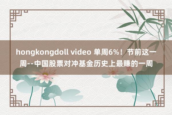 hongkongdoll video 单周6%！节前这一周--中国股票对冲基金历史上最赚的一周