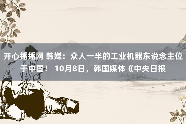 开心播播网 韩媒：众人一半的工业机器东说念主位于中国！ 10月8日，韩国媒体《中央日报