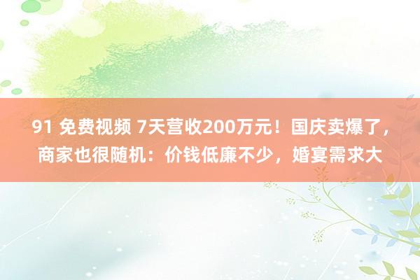 91 免费视频 7天营收200万元！国庆卖爆了，商家也很随机：价钱低廉不少，婚宴需求大