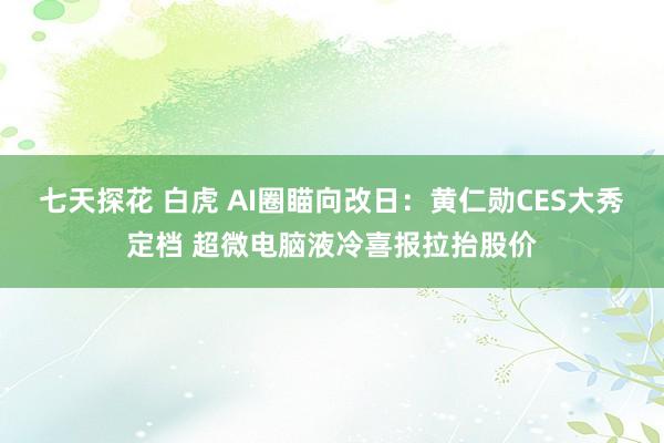 七天探花 白虎 AI圈瞄向改日：黄仁勋CES大秀定档 超微电脑液冷喜报拉抬股价