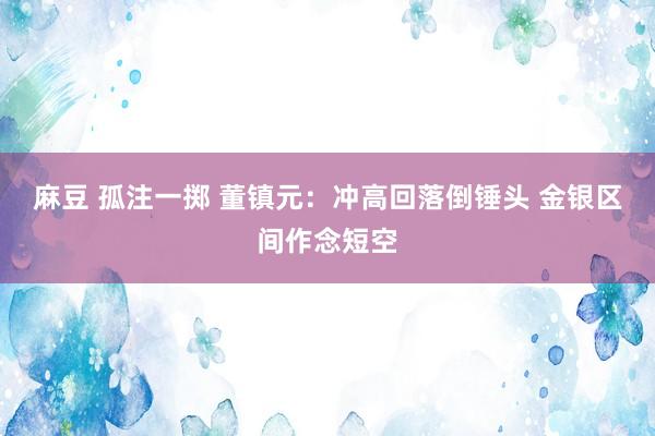 麻豆 孤注一掷 董镇元：冲高回落倒锤头 金银区间作念短空