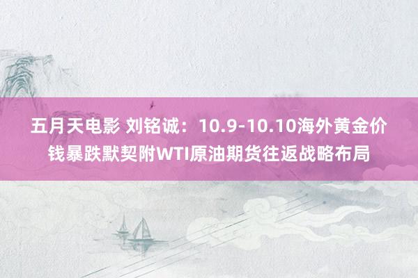 五月天电影 刘铭诚：10.9-10.10海外黄金价钱暴跌默契附WTI原油期货往返战略布局