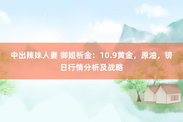 中出辣妹人妻 御姐析金：10.9黄金，原油，镑日行情分析及战略