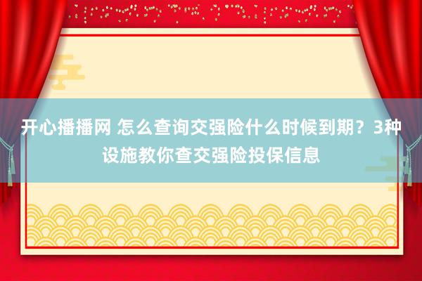 开心播播网 怎么查询交强险什么时候到期？3种设施教你查交强险投保信息