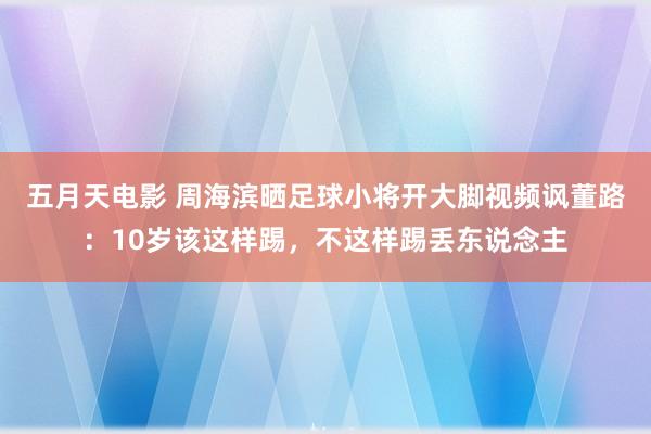 五月天电影 周海滨晒足球小将开大脚视频讽董路：10岁该这样踢，不这样踢丢东说念主