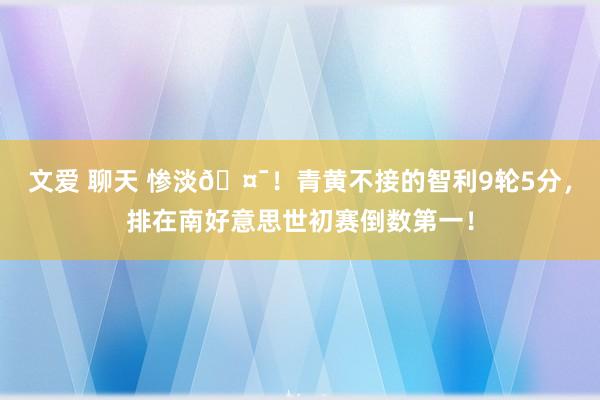 文爱 聊天 惨淡🤯！青黄不接的智利9轮5分，排在南好意思世初赛倒数第一！