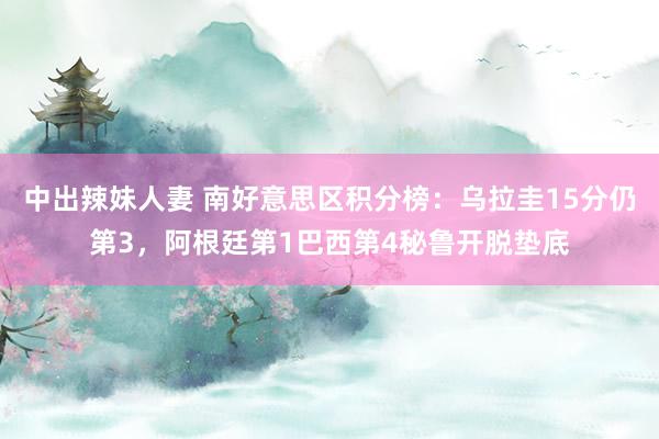 中出辣妹人妻 南好意思区积分榜：乌拉圭15分仍第3，阿根廷第1巴西第4秘鲁开脱垫底