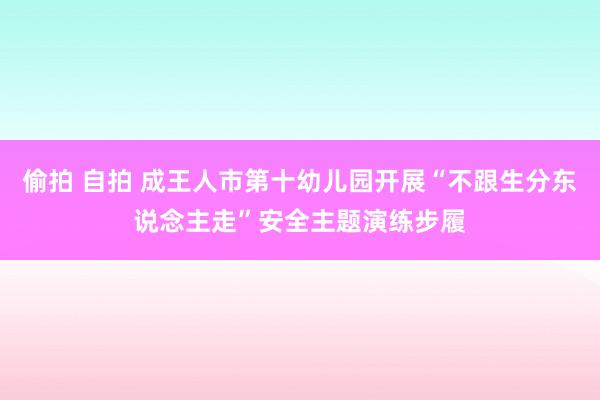 偷拍 自拍 成王人市第十幼儿园开展“不跟生分东说念主走”安全主题演练步履