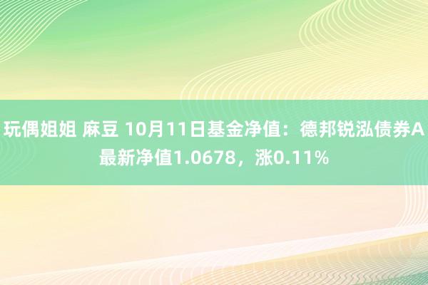 玩偶姐姐 麻豆 10月11日基金净值：德邦锐泓债券A最新净值1.0678，涨0.11%