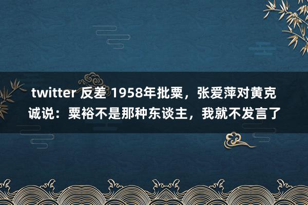 twitter 反差 1958年批粟，张爱萍对黄克诚说：粟裕不是那种东谈主，我就不发言了