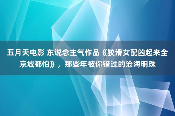 五月天电影 东说念主气作品《狡滑女配凶起来全京城都怕》，那些年被你错过的沧海明珠