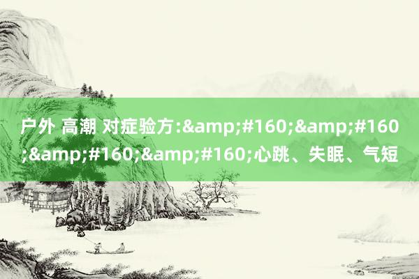 户外 高潮 对症验方:&#160;&#160;&#160;&#160;心跳、失眠、气短