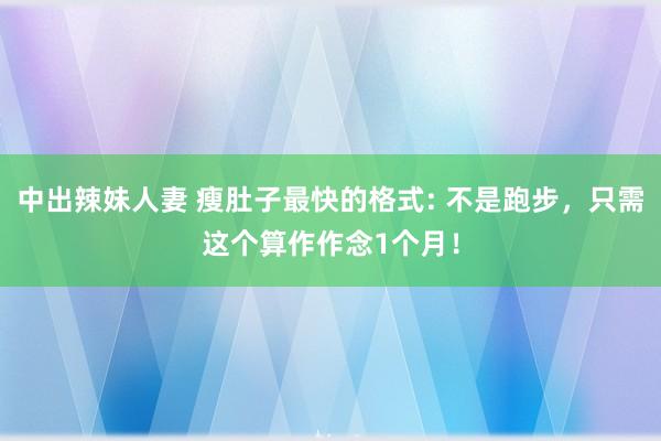 中出辣妹人妻 瘦肚子最快的格式: 不是跑步，只需这个算作作念1个月！