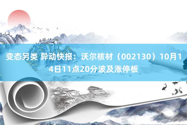 变态另类 异动快报：沃尔核材（002130）10月14日11点20分波及涨停板