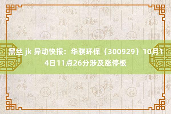 黑丝 jk 异动快报：华骐环保（300929）10月14日11点26分涉及涨停板