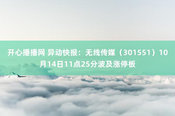 开心播播网 异动快报：无线传媒（301551）10月14日11点25分波及涨停板