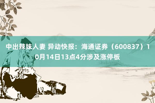 中出辣妹人妻 异动快报：海通证券（600837）10月14日13点4分涉及涨停板