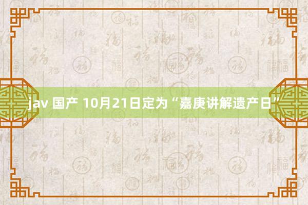 jav 国产 10月21日定为“嘉庚讲解遗产日”