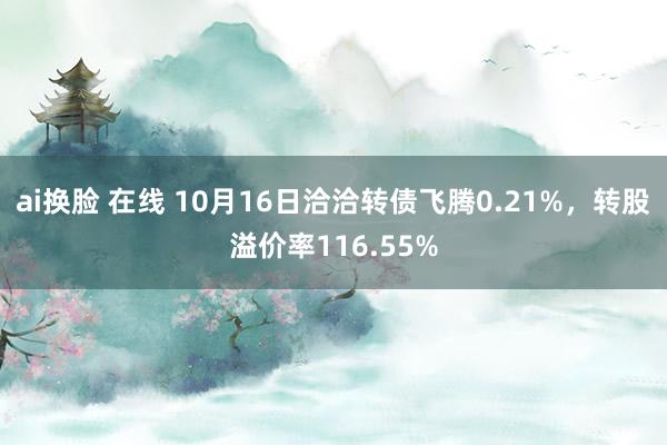 ai换脸 在线 10月16日洽洽转债飞腾0.21%，转股溢价率116.55%