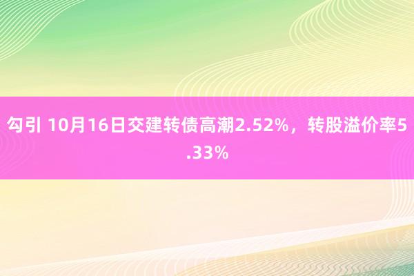 勾引 10月16日交建转债高潮2.52%，转股溢价率5.33%